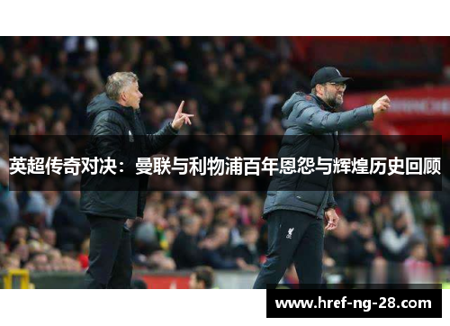 英超传奇对决:曼联与利物浦百年恩怨与辉煌历史回顾 英超传奇对决:曼联与利物浦百年恩怨与辉煌历史回顾