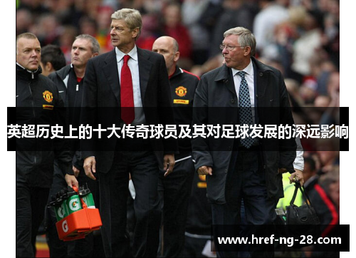 英超历史上的十大传奇球员及其对足球发展的深远影响 英超历史上的十大传奇球员及其对足球发展的深远影响
