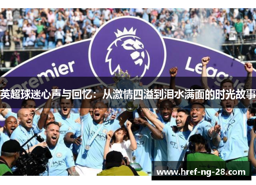 英超球迷心声与回忆:从激情四溢到泪水满面的时光故事 英超球迷心声与回忆:从激情四溢到泪水满面的时光故事