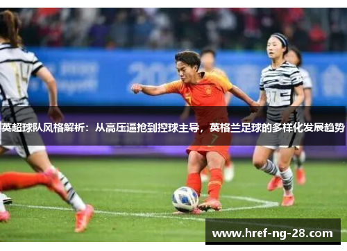 英超球队风格解析:从高压逼抢到控球主导,英格兰足球的多样化发展趋势 英超球队风格解析:从高压逼抢到控球主导,英格兰足球的多样化发展趋势