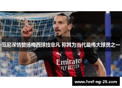 范尼深情赞扬梅西球技非凡 称其为当代最伟大球员之一