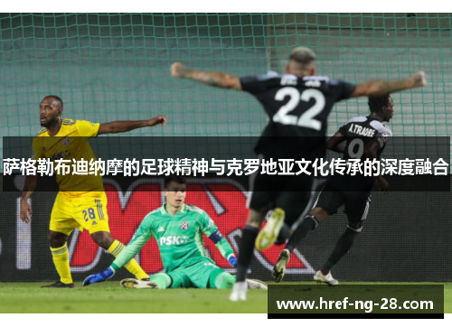 萨格勒布迪纳摩的足球精神与克罗地亚文化传承的深度融合 萨格勒布迪纳摩的足球精神与克罗地亚文化传承的深度融合