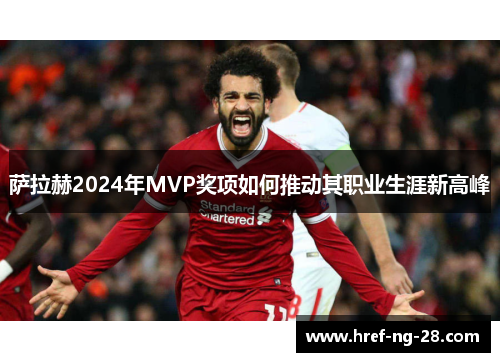 萨拉赫2024年MVP奖项如何推动其职业生涯新高峰 萨拉赫2024年MVP奖项如何推动其职业生涯新高峰