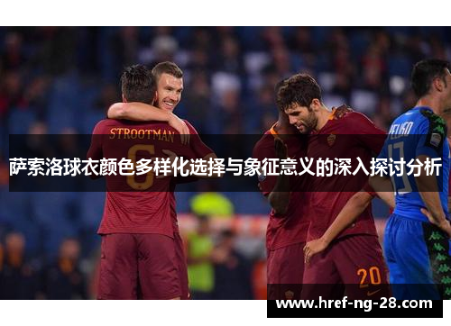 萨索洛球衣颜色多样化选择与象征意义的深入探讨分析 萨索洛球衣颜色多样化选择与象征意义的深入探讨分析
