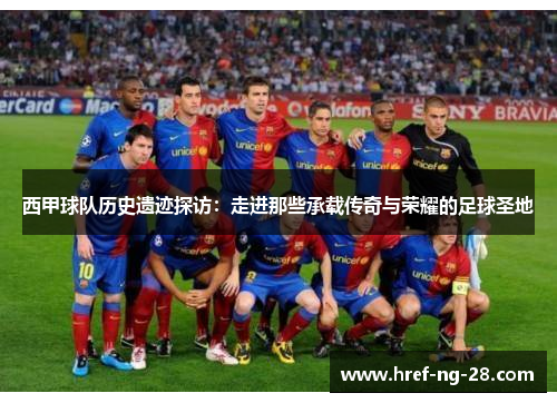西甲球队历史遗迹探访:走进那些承载传奇与荣耀的足球圣地 西甲球队历史遗迹探访:走进那些承载传奇与荣耀的足球圣地