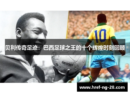 贝利传奇足迹:巴西足球之王的十个辉煌时刻回顾 贝利传奇足迹:巴西足球之王的十个辉煌时刻回顾