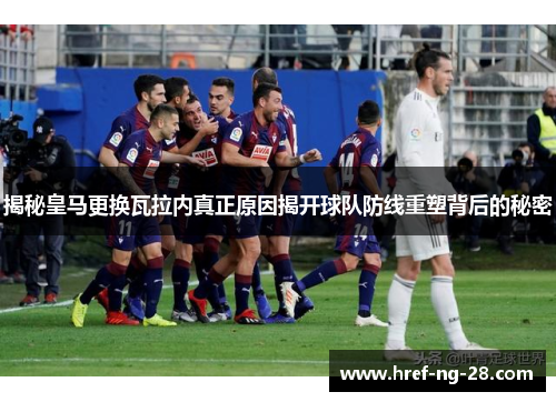 揭秘皇马更换瓦拉内真正原因揭开球队防线重塑背后的秘密 揭秘皇马更换瓦拉内真正原因揭开球队防线重塑背后的秘密
