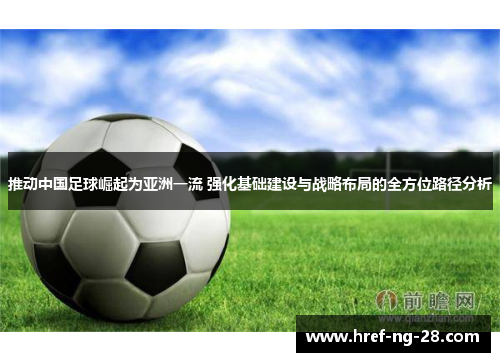 推动中国足球崛起为亚洲一流 强化基础建设与战略布局的全方位路径分析 推动中国足球崛起为亚洲一流 强化基础建设与战略布局的全方位路径分析