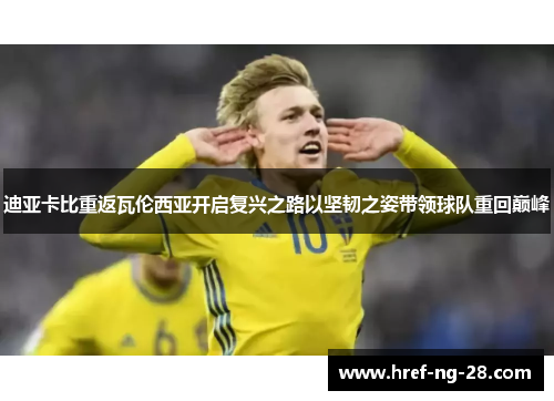 迪亚卡比重返瓦伦西亚开启复兴之路以坚韧之姿带领球队重回巅峰 迪亚卡比重返瓦伦西亚开启复兴之路以坚韧之姿带领球队重回巅峰