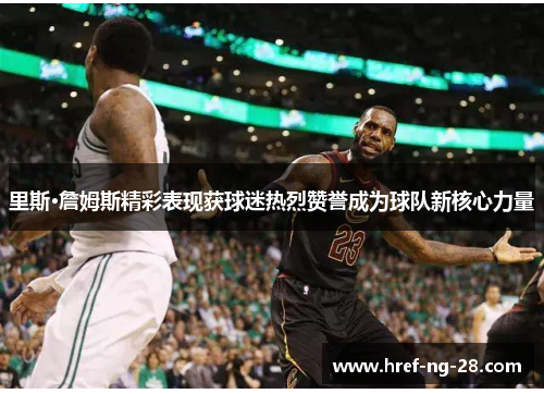 里斯·詹姆斯精彩表现获球迷热烈赞誉成为球队新核心力量 里斯·詹姆斯精彩表现获球迷热烈赞誉成为球队新核心力量