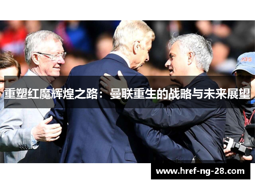 重塑红魔辉煌之路:曼联重生的战略与未来展望 重塑红魔辉煌之路:曼联重生的战略与未来展望
