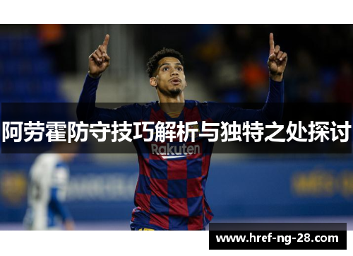 阿劳霍防守技巧解析与独特之处探讨 阿劳霍防守技巧解析与独特之处探讨