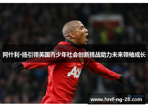 阿什利·扬引领英国青少年社会创新挑战助力未来领袖成长 阿什利·扬引领英国青少年社会创新挑战助力未来领袖成长