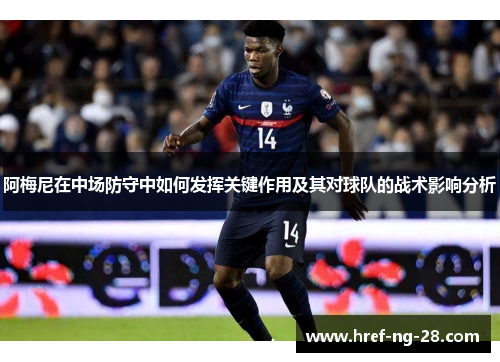 阿梅尼在中场防守中如何发挥关键作用及其对球队的战术影响分析 阿梅尼在中场防守中如何发挥关键作用及其对球队的战术影响分析