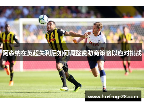 阿森纳在英超失利后如何调整赞助商策略以应对挑战 阿森纳在英超失利后如何调整赞助商策略以应对挑战