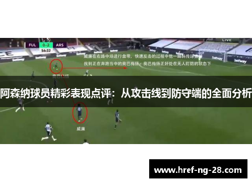 阿森纳球员精彩表现点评:从攻击线到防守端的全面分析 阿森纳球员精彩表现点评:从攻击线到防守端的全面分析