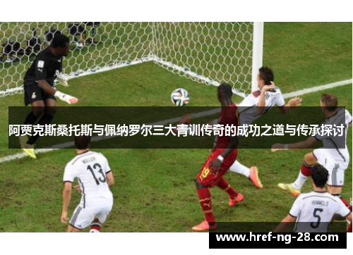 阿贾克斯桑托斯与佩纳罗尔三大青训传奇的成功之道与传承探讨 阿贾克斯桑托斯与佩纳罗尔三大青训传奇的成功之道与传承探讨