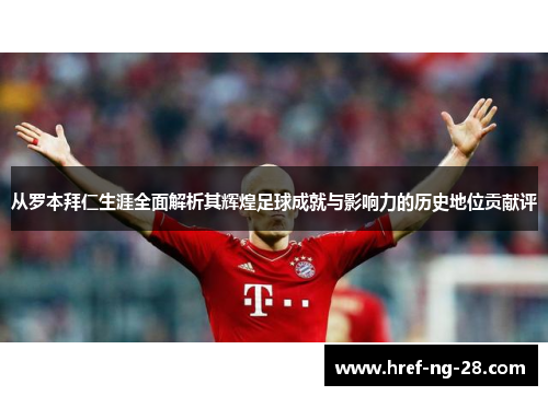从罗本拜仁生涯全面解析其辉煌足球成就与影响力的历史地位贡献评 从罗本拜仁生涯全面解析其辉煌足球成就与影响力的历史地位贡献评
