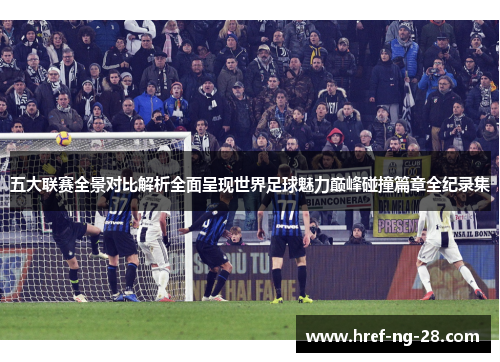 五大联赛全景对比解析全面呈现世界足球魅力巅峰碰撞篇章全纪录集 五大联赛全景对比解析全面呈现世界足球魅力巅峰碰撞篇章全纪录集