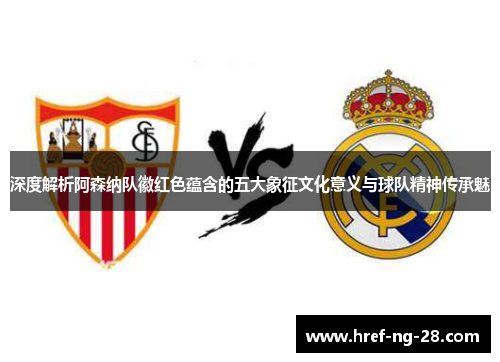深度解析阿森纳队徽红色蕴含的五大象征文化意义与球队精神传承魅