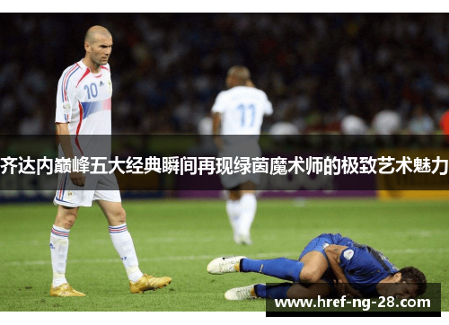 齐达内巅峰五大经典瞬间再现绿茵魔术师的极致艺术魅力 齐达内巅峰五大经典瞬间再现绿茵魔术师的极致艺术魅力