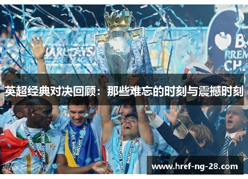 英超经典对决回顾:那些难忘的时刻与震撼时刻 英超经典对决回顾:那些难忘的时刻与震撼时刻