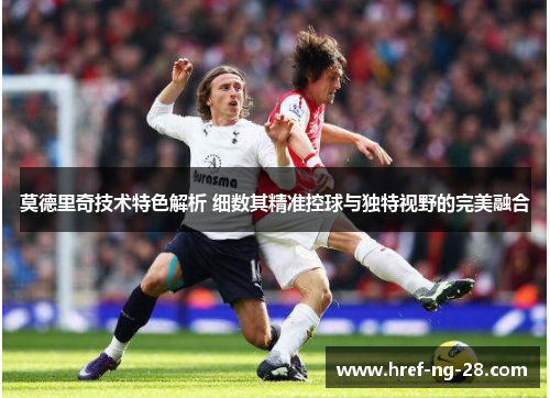 莫德里奇技术特色解析 细数其精准控球与独特视野的完美融合 莫德里奇技术特色解析 细数其精准控球与独特视野的完美融合