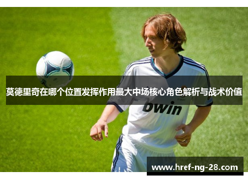 莫德里奇在哪个位置发挥作用最大中场核心角色解析与战术价值