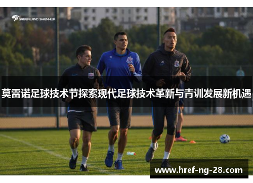 莫雷诺足球技术节探索现代足球技术革新与青训发展新机遇 莫雷诺足球技术节探索现代足球技术革新与青训发展新机遇