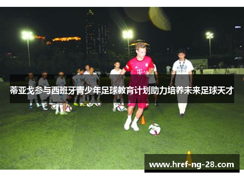 蒂亚戈参与西班牙青少年足球教育计划助力培养未来足球天才