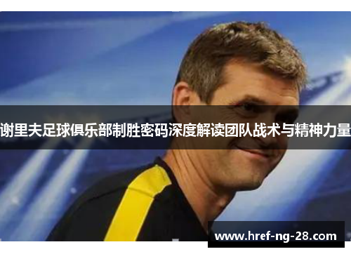 谢里夫足球俱乐部制胜密码深度解读团队战术与精神力量