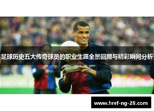 足球历史五大传奇球员的职业生涯全景回顾与精彩瞬间分析 足球历史五大传奇球员的职业生涯全景回顾与精彩瞬间分析