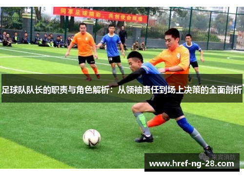 足球队队长的职责与角色解析：从领袖责任到场上决策的全面剖析