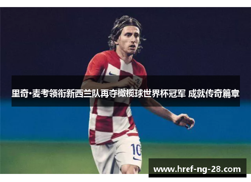 里奇·麦考领衔新西兰队再夺橄榄球世界杯冠军 成就传奇篇章 里奇·麦考领衔新西兰队再夺橄榄球世界杯冠军 成就传奇篇章