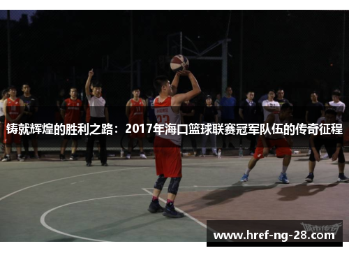 铸就辉煌的胜利之路:2017年海口篮球联赛冠军队伍的传奇征程 铸就辉煌的胜利之路:2017年海口篮球联赛冠军队伍的传奇征程