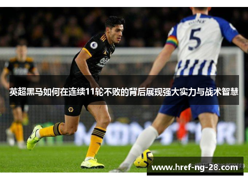 英超黑马如何在连续11轮不败的背后展现强大实力与战术智慧 英超黑马如何在连续11轮不败的背后展现强大实力与战术智慧