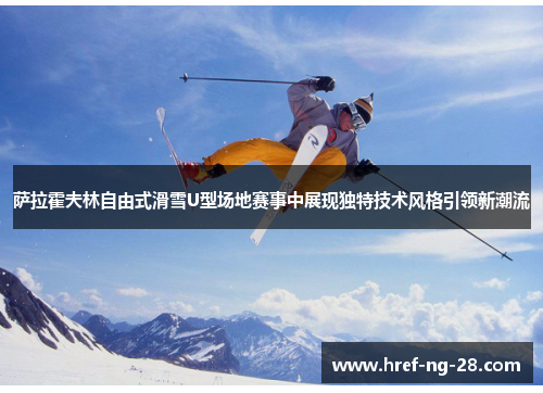 萨拉霍夫林自由式滑雪U型场地赛事中展现独特技术风格引领新潮流 萨拉霍夫林自由式滑雪U型场地赛事中展现独特技术风格引领新潮流