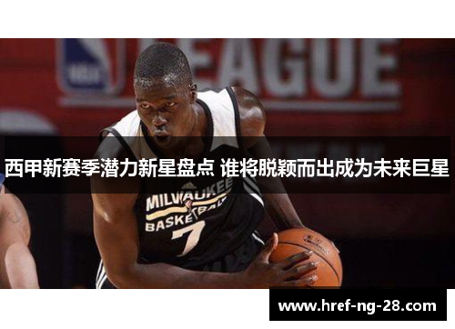 西甲新赛季潜力新星盘点 谁将脱颖而出成为未来巨星