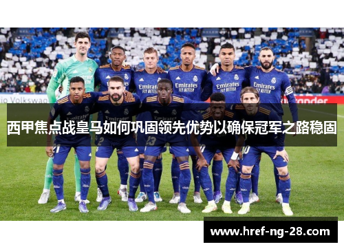 西甲焦点战皇马如何巩固领先优势以确保冠军之路稳固
