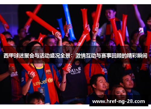 西甲球迷聚会与活动盛况全景：激情互动与赛事回顾的精彩瞬间