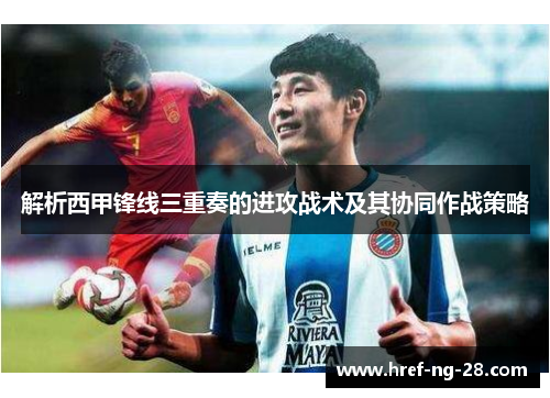 解析西甲锋线三重奏的进攻战术及其协同作战策略
