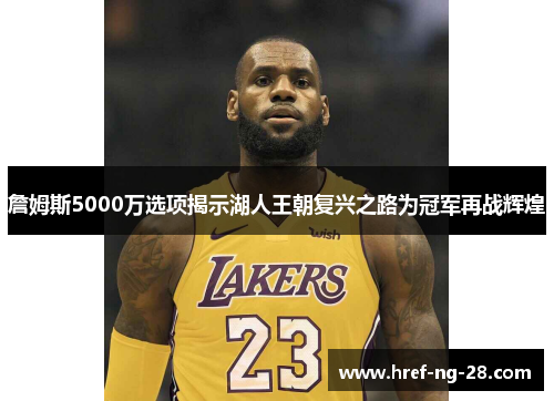 詹姆斯5000万选项揭示湖人王朝复兴之路为冠军再战辉煌