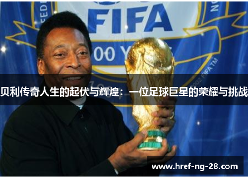 贝利传奇人生的起伏与辉煌：一位足球巨星的荣耀与挑战