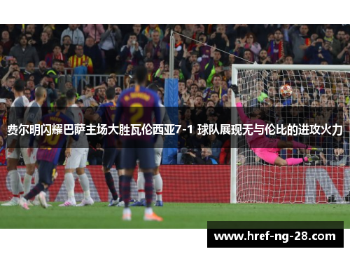 费尔明闪耀巴萨主场大胜瓦伦西亚7-1 球队展现无与伦比的进攻火力