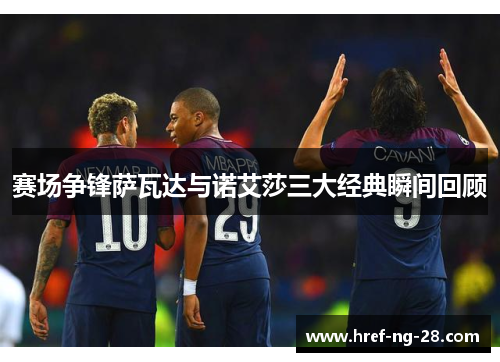 赛场争锋萨瓦达与诺艾莎三大经典瞬间回顾