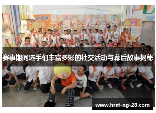 赛事期间选手们丰富多彩的社交活动与幕后故事揭秘