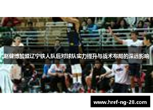 赵健博加盟辽宁铁人队后对球队实力提升与战术布局的深远影响