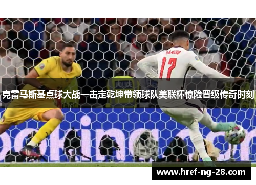 克雷马斯基点球大战一击定乾坤带领球队美联杯惊险晋级传奇时刻