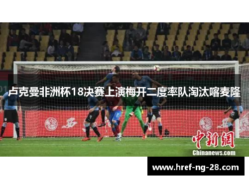 卢克曼非洲杯18决赛上演梅开二度率队淘汰喀麦隆