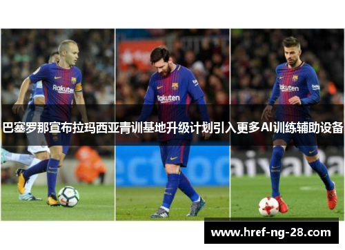 巴塞罗那宣布拉玛西亚青训基地升级计划引入更多AI训练辅助设备 巴塞罗那宣布拉玛西亚青训基地升级计划引入更多AI训练辅助设备